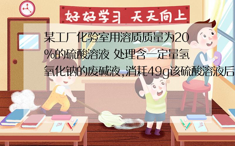 某工厂化验室用溶质质量为20%的硫酸溶液 处理含一定量氢氧化钠的废碱液,消耗49g该硫酸溶液后废液呈中性