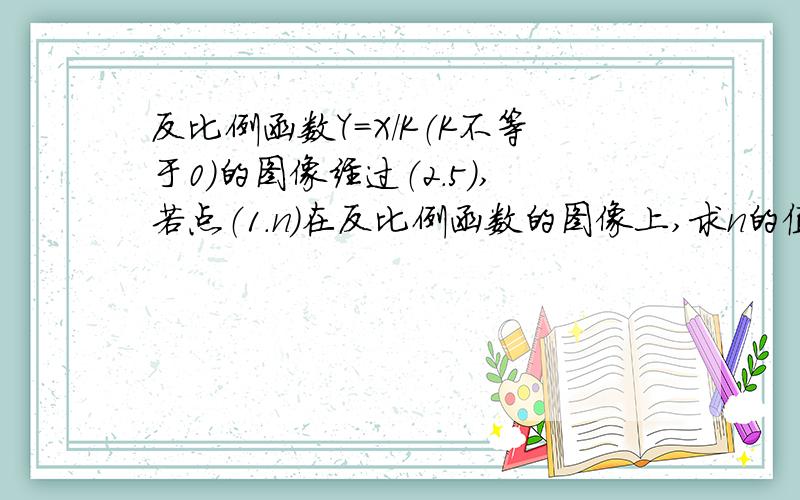 反比例函数Y=X/K（K不等于0）的图像经过（2.5）,若点（1.n）在反比例函数的图像上,求n的值!