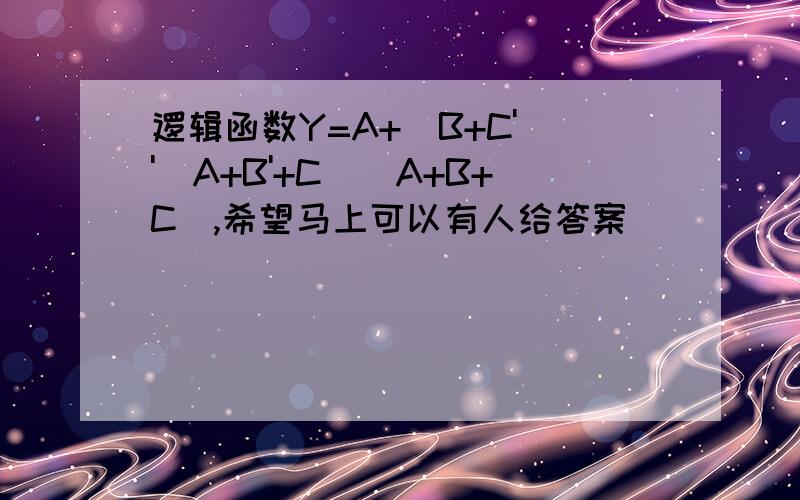 逻辑函数Y=A+(B+C')'(A+B'+C)(A+B+C),希望马上可以有人给答案