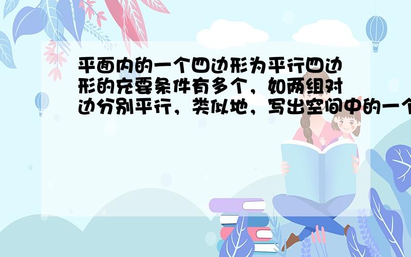 平面内的一个四边形为平行四边形的充要条件有多个，如两组对边分别平行，类似地，写出空间中的一个四棱柱为平行六面体的两个充要