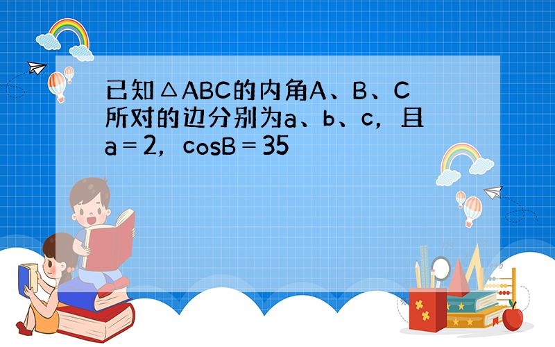 已知△ABC的内角A、B、C所对的边分别为a、b、c，且a＝2，cosB＝35