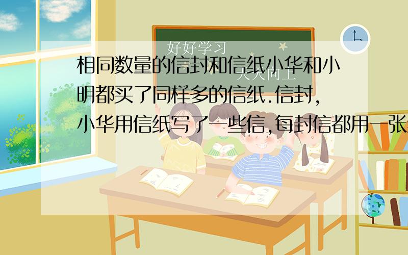 相同数量的信封和信纸小华和小明都买了同样多的信纸.信封,小华用信纸写了一些信,每封信都用一张纸;小明也写了一些信,每封信