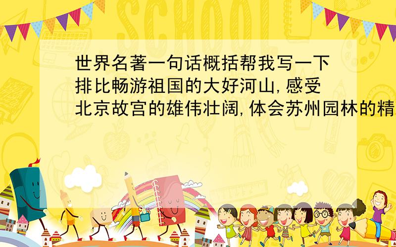 世界名著一句话概括帮我写一下排比畅游祖国的大好河山,感受北京故宫的雄伟壮阔,体会苏州园林的精雅别致,欣赏黄山云海的气势磅