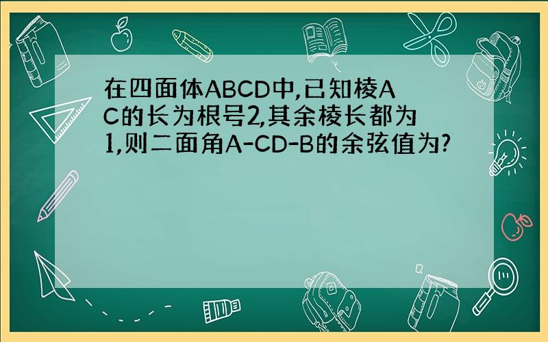 在四面体ABCD中,已知棱AC的长为根号2,其余棱长都为1,则二面角A-CD-B的余弦值为?