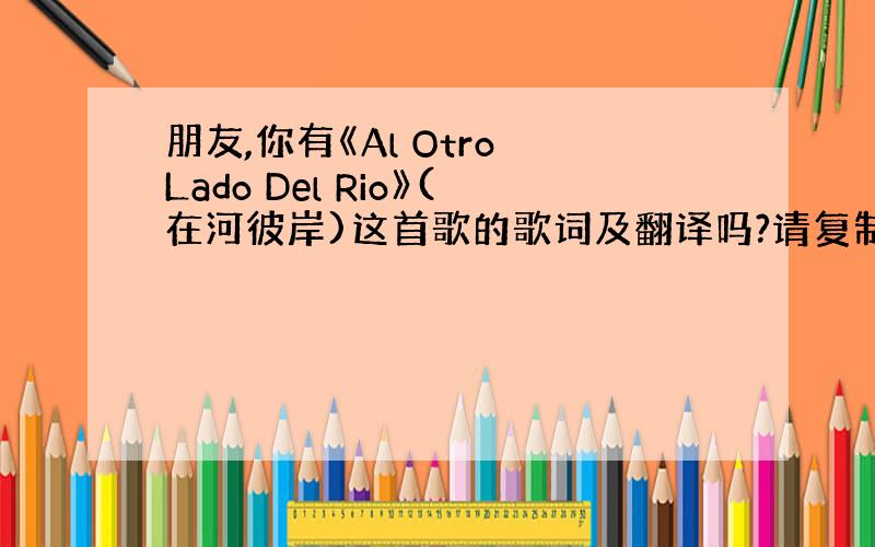 朋友,你有《Al Otro Lado Del Rio》(在河彼岸)这首歌的歌词及翻译吗?请复制给我,十分感谢!