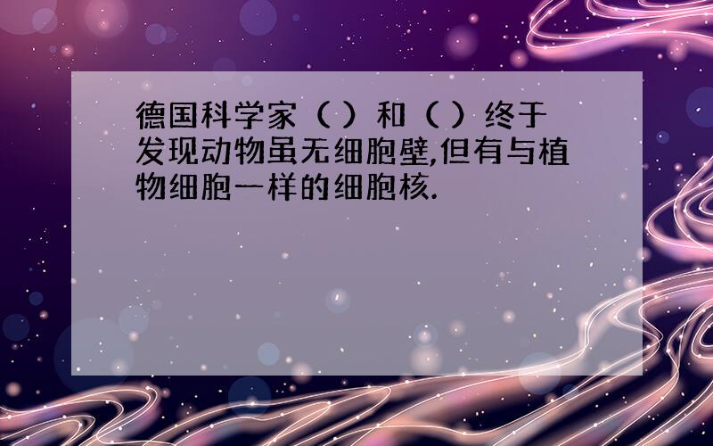 德国科学家（ ）和（ ）终于发现动物虽无细胞壁,但有与植物细胞一样的细胞核.