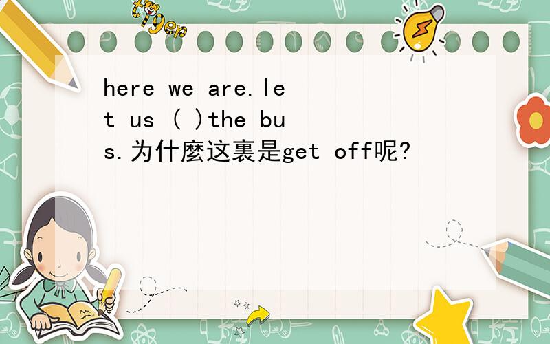 here we are.let us ( )the bus.为什麼这裏是get off呢?