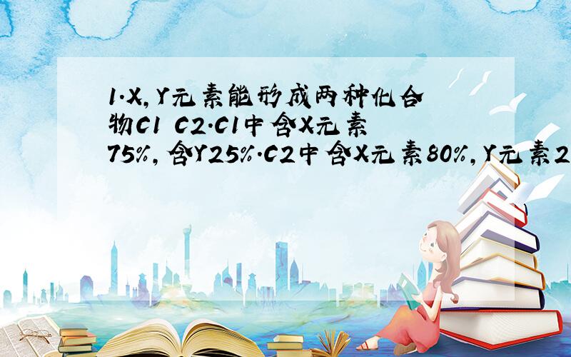 1.X,Y元素能形成两种化合物C1 C2.C1中含X元素75%,含Y25%.C2中含X元素80%,Y元素20%.若C1化