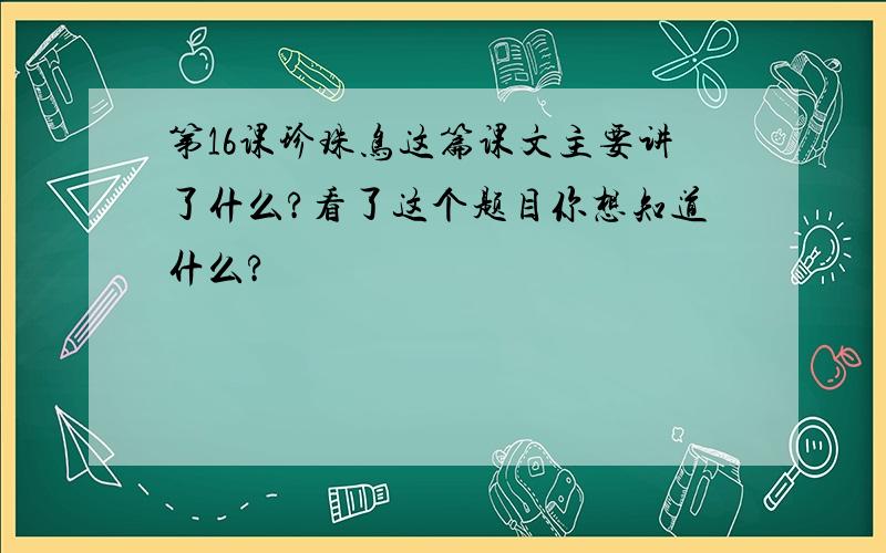 第16课珍珠鸟这篇课文主要讲了什么?看了这个题目你想知道什么?