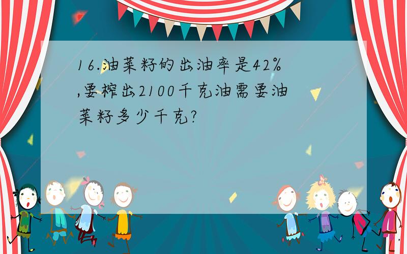 16.油菜籽的出油率是42%,要榨出2100千克油需要油菜籽多少千克?