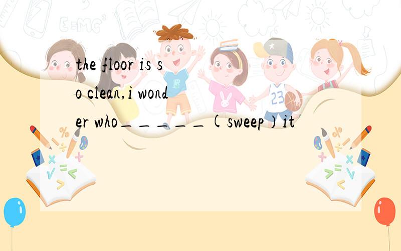 the floor is so clean,i wonder who_____(sweep）it