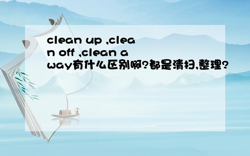 clean up ,clean off ,clean away有什么区别啊?都是清扫,整理?