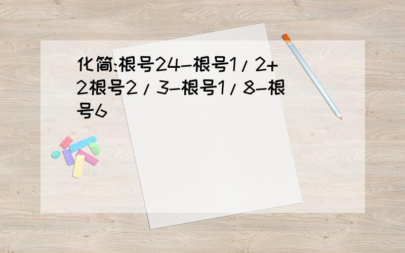 化简:根号24-根号1/2+2根号2/3-根号1/8-根号6