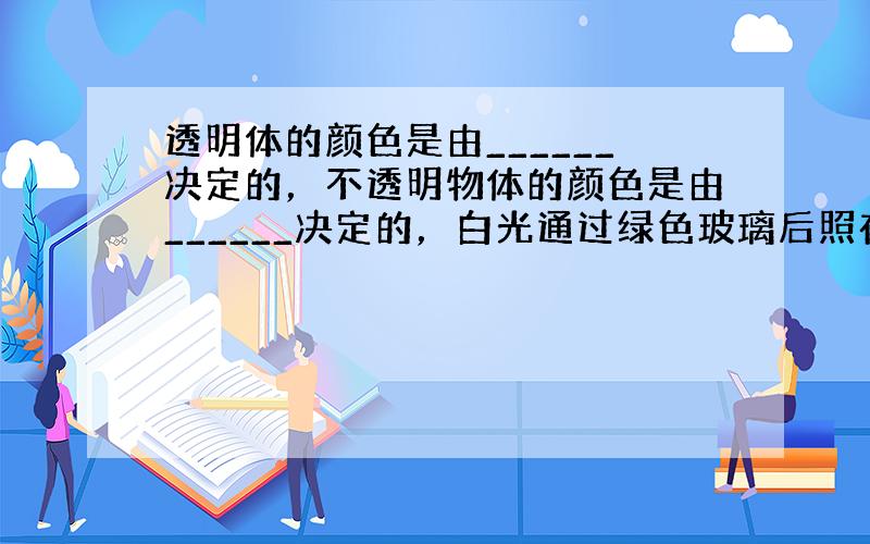 透明体的颜色是由______决定的，不透明物体的颜色是由______决定的，白光通过绿色玻璃后照在绿色的树叶上，树叶呈_