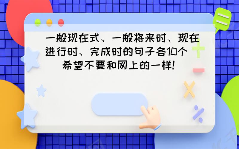 一般现在式、一般将来时、现在进行时、完成时的句子各10个 （希望不要和网上的一样!）