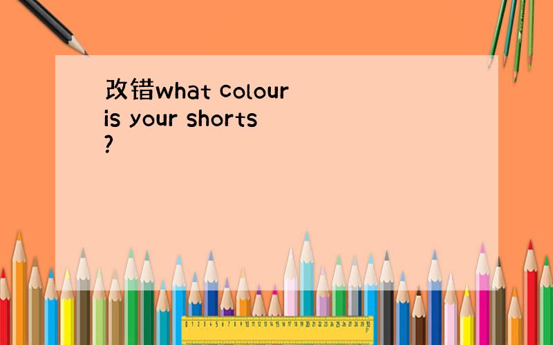 改错what colour is your shorts?