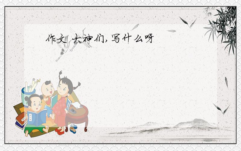 作文 大神们,写什么呀