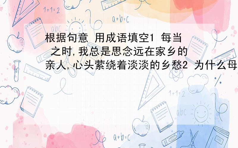 根据句意 用成语填空1 每当 之时,我总是思念远在家乡的亲人,心头萦绕着淡淡的乡愁2 为什么母亲这两天老是 .3 尽管敌