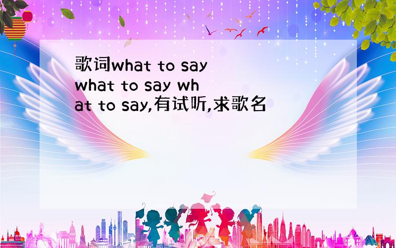 歌词what to say what to say what to say,有试听,求歌名