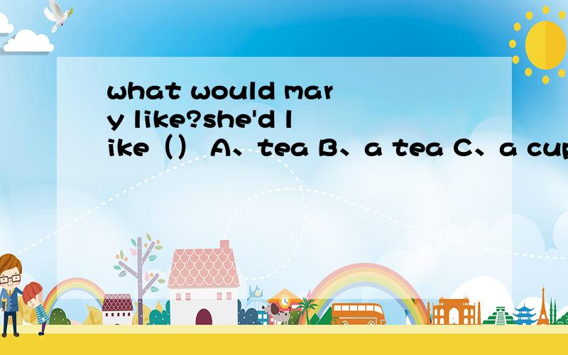 what would mary like?she'd like（） A、tea B、a tea C、a cup tea