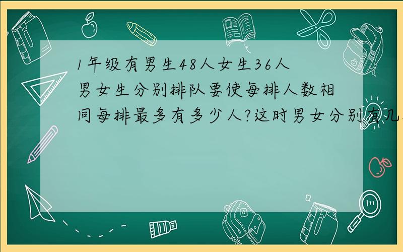 1年级有男生48人女生36人男女生分别排队要使每排人数相同每排最多有多少人?这时男女分别有几排?要写清楚