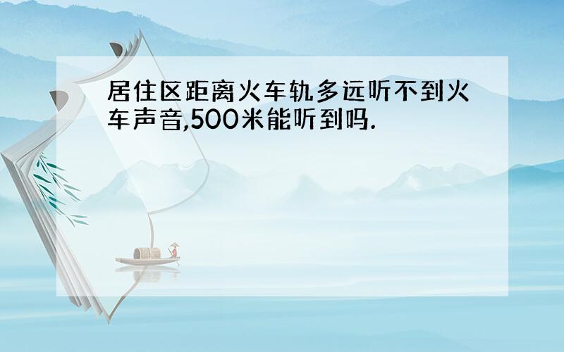 居住区距离火车轨多远听不到火车声音,500米能听到吗.