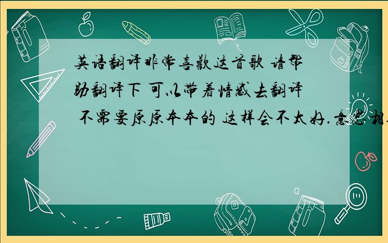 英语翻译非常喜欢这首歌 请帮助翻译下 可以带着情感去翻译 不需要原原本本的 这样会不太好.意思相近就行啦 there's