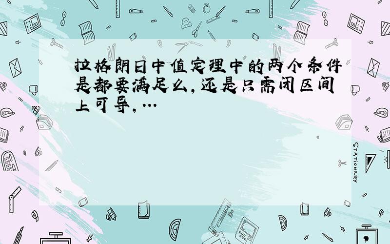 拉格朗日中值定理中的两个条件是都要满足么,还是只需闭区间上可导,...