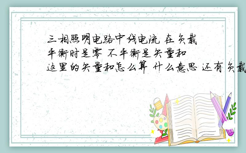 三相照明电路中线电流 在负载平衡时是零 不平衡是矢量和 这里的矢量和怎么算 什么意思 还有负载平衡时为什么是零