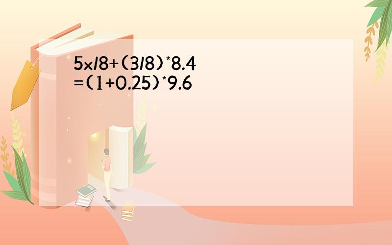 5x/8+(3/8)*8.4=(1+0.25)*9.6