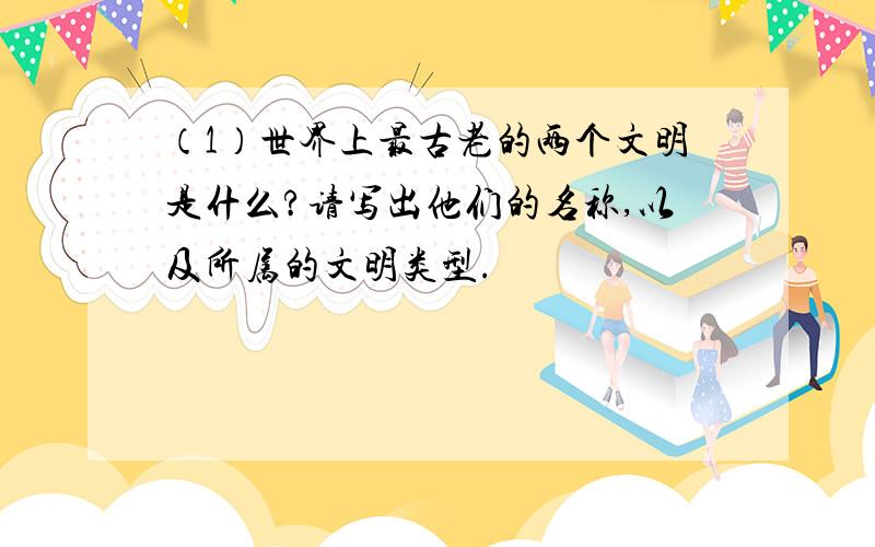 （1）世界上最古老的两个文明是什么?请写出他们的名称,以及所属的文明类型.