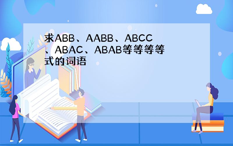 求ABB、AABB、ABCC、ABAC、ABAB等等等等式的词语