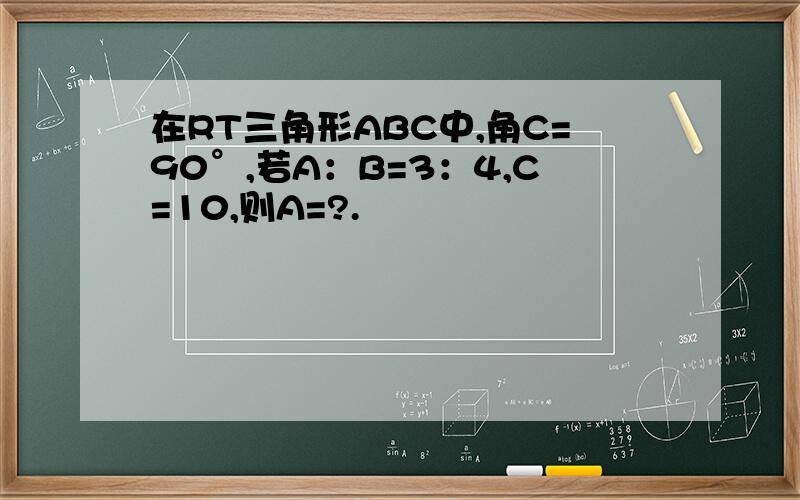 在RT三角形ABC中,角C=90°,若A：B=3：4,C=10,则A=?.