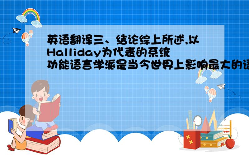 英语翻译三、结论综上所述,以Halliday为代表的系统功能语言学派是当今世界上影响最大的语言学流派之一,在很多方面都取