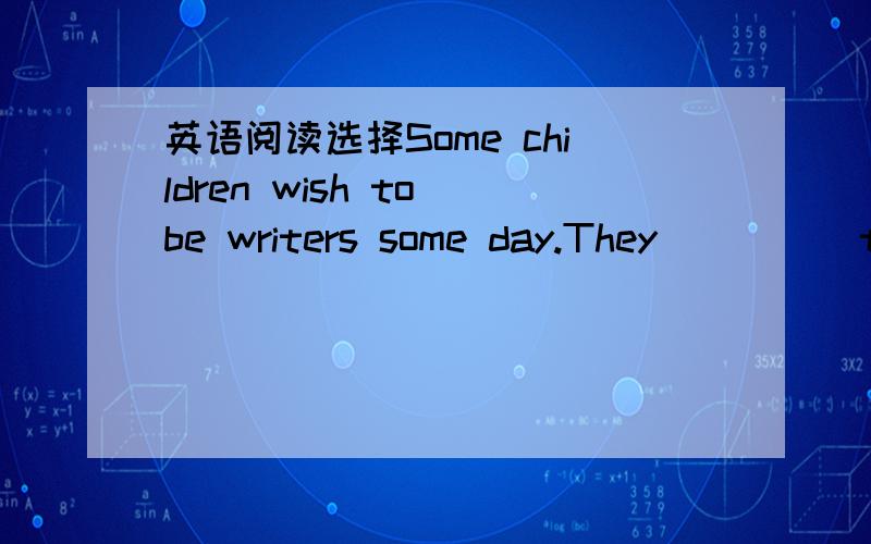 英语阅读选择Some children wish to be writers some day.They ____ th