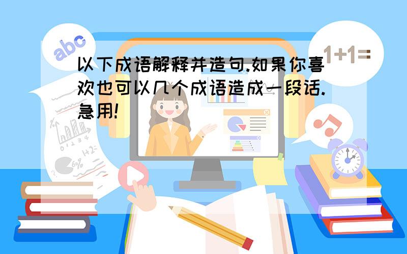 以下成语解释并造句.如果你喜欢也可以几个成语造成一段话.急用!