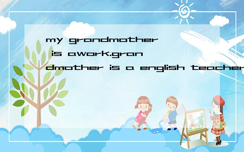 my grandmother is awork.grandmother is a english teacher.回答哪