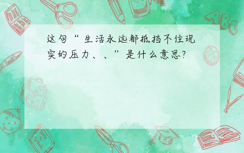 这句“ 生活永远都抵挡不住现实的压力、、”是什么意思?