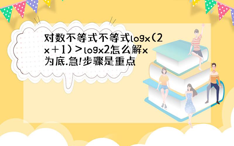 对数不等式不等式logx(2x＋1)＞logx2怎么解x为底.急!步骤是重点