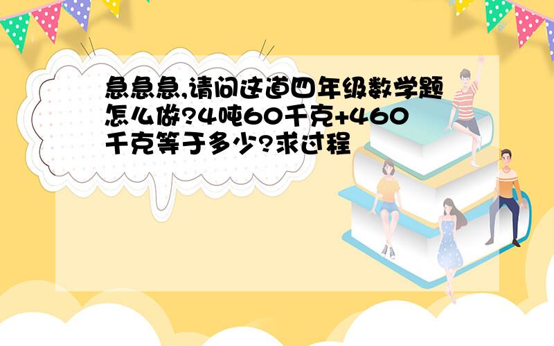 急急急,请问这道四年级数学题怎么做?4吨60千克+460千克等于多少?求过程