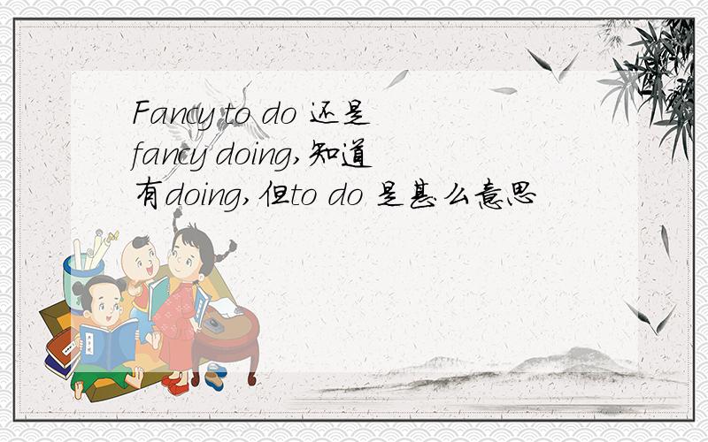 Fancy to do 还是fancy doing,知道有doing,但to do 是甚么意思