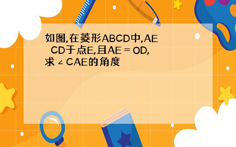 如图,在菱形ABCD中,AE⊥CD于点E,且AE＝OD,求∠CAE的角度