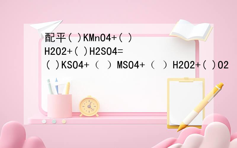 配平( )KMnO4+( )H2O2+( )H2SO4=( )KSO4+（ ）MSO4+（ ）H2O2+( )O2