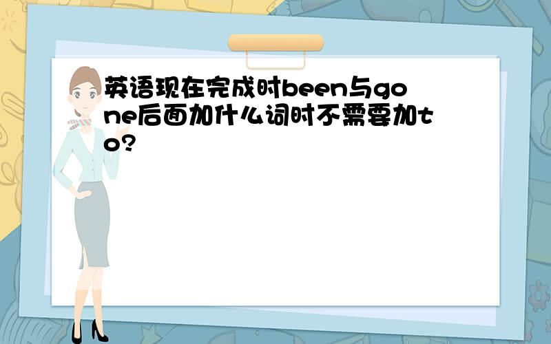 英语现在完成时been与gone后面加什么词时不需要加to?