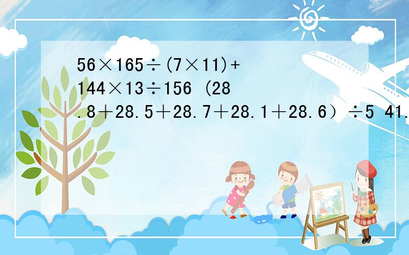 56×165÷(7×11)+144×13÷156 (28.8＋28.5＋28.7＋28.1＋28.6）÷5 41.2×8