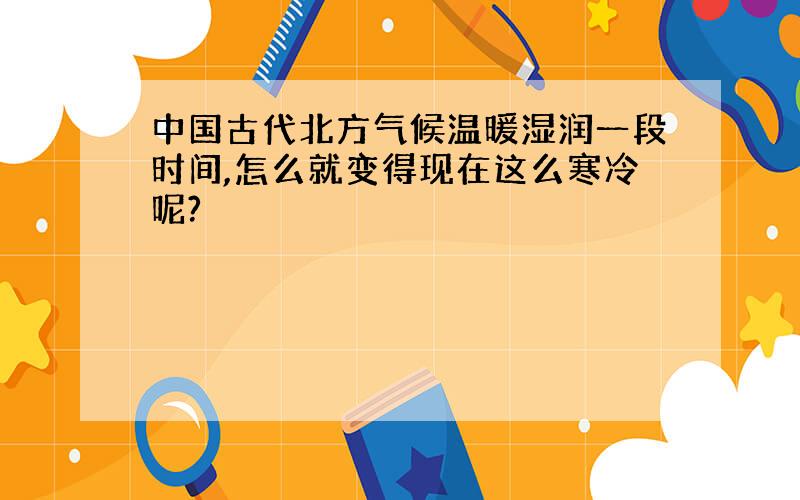 中国古代北方气候温暖湿润一段时间,怎么就变得现在这么寒冷呢?