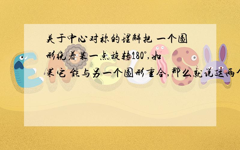 关于中心对称的理解把 一个图形绕着某一点旋转180°,如果它 能与另一个图形重合,那么就说这两个图 形关于这个点对称或中