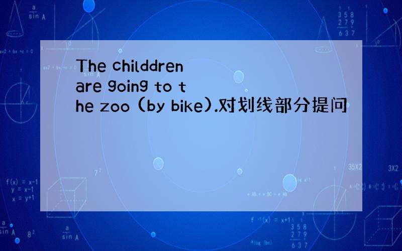 The childdren are going to the zoo (by bike).对划线部分提问