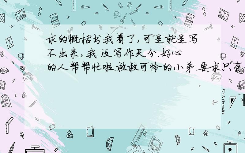 求的概括书我看了,可是就是写不出来,我 没写作天分.好心的人帮帮忙啦.救救可怜的小弟.要求只有一个:要在800字以上.