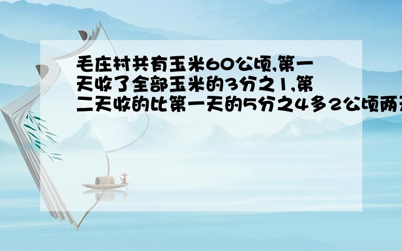 毛庄村共有玉米60公顷,第一天收了全部玉米的3分之1,第二天收的比第一天的5分之4多2公顷两天一共收玉米